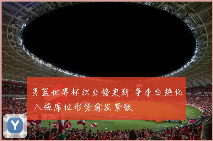 男篮世界杯积分榜更新 争夺白热化 八强席位形势愈发紧张