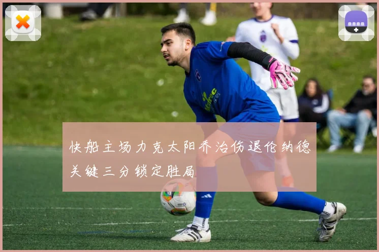 快船主场力克太阳乔治伤退伦纳德关键三分锁定胜局