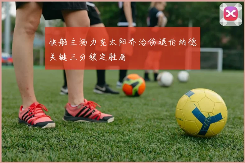 快船主场力克太阳乔治伤退伦纳德关键三分锁定胜局