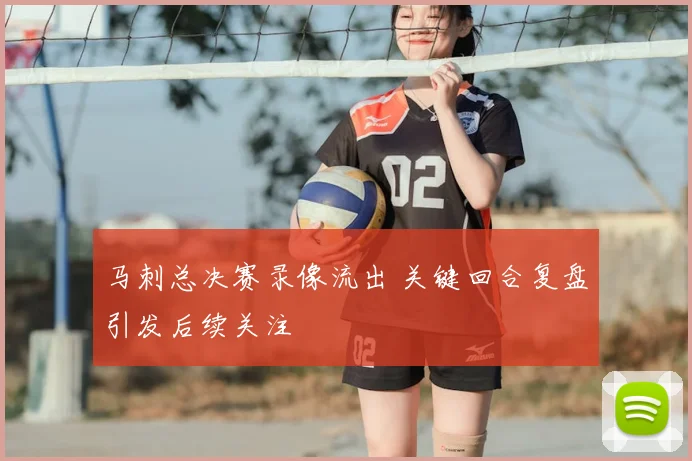 马刺总决赛录像流出 关键回合复盘引发后续关注