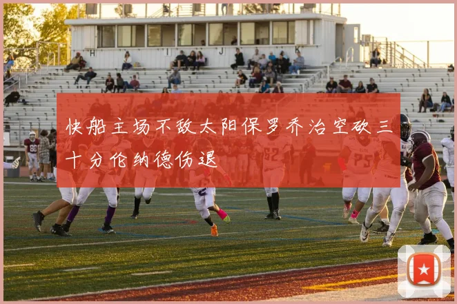 快船主场不敌太阳保罗乔治空砍三十分伦纳德伤退